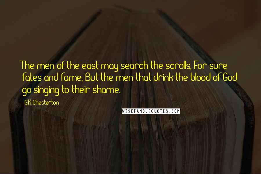 G.K. Chesterton Quotes: The men of the east may search the scrolls, For sure fates and fame, But the men that drink the blood of God go singing to their shame.