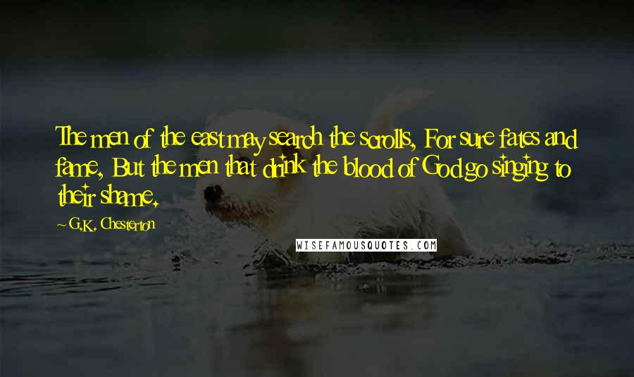 G.K. Chesterton Quotes: The men of the east may search the scrolls, For sure fates and fame, But the men that drink the blood of God go singing to their shame.