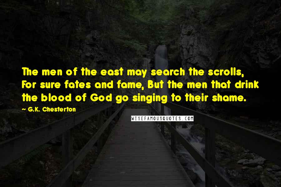 G.K. Chesterton Quotes: The men of the east may search the scrolls, For sure fates and fame, But the men that drink the blood of God go singing to their shame.