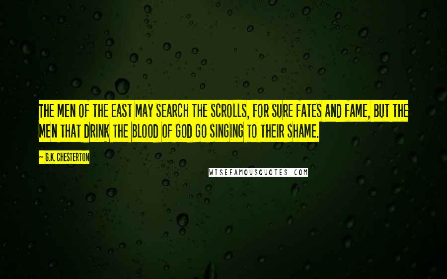 G.K. Chesterton Quotes: The men of the east may search the scrolls, For sure fates and fame, But the men that drink the blood of God go singing to their shame.
