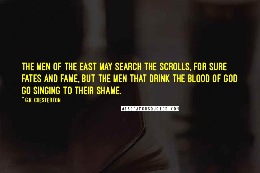 G.K. Chesterton Quotes: The men of the east may search the scrolls, For sure fates and fame, But the men that drink the blood of God go singing to their shame.