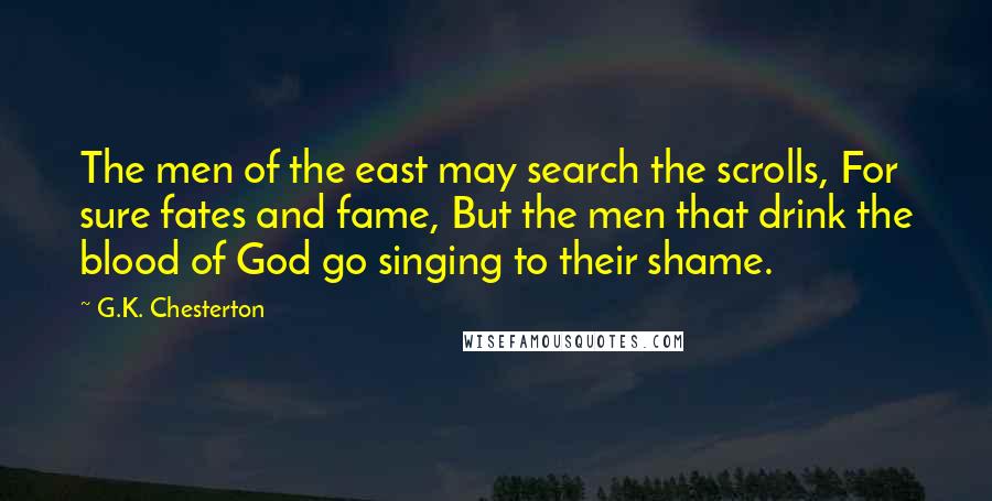 G.K. Chesterton Quotes: The men of the east may search the scrolls, For sure fates and fame, But the men that drink the blood of God go singing to their shame.