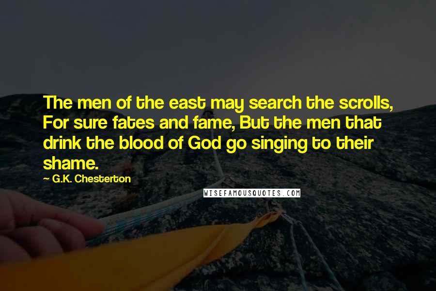 G.K. Chesterton Quotes: The men of the east may search the scrolls, For sure fates and fame, But the men that drink the blood of God go singing to their shame.