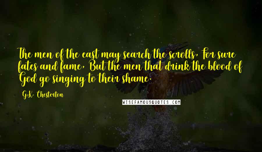 G.K. Chesterton Quotes: The men of the east may search the scrolls, For sure fates and fame, But the men that drink the blood of God go singing to their shame.