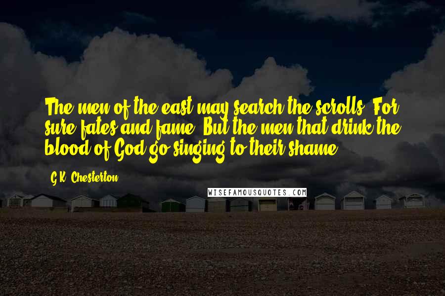 G.K. Chesterton Quotes: The men of the east may search the scrolls, For sure fates and fame, But the men that drink the blood of God go singing to their shame.