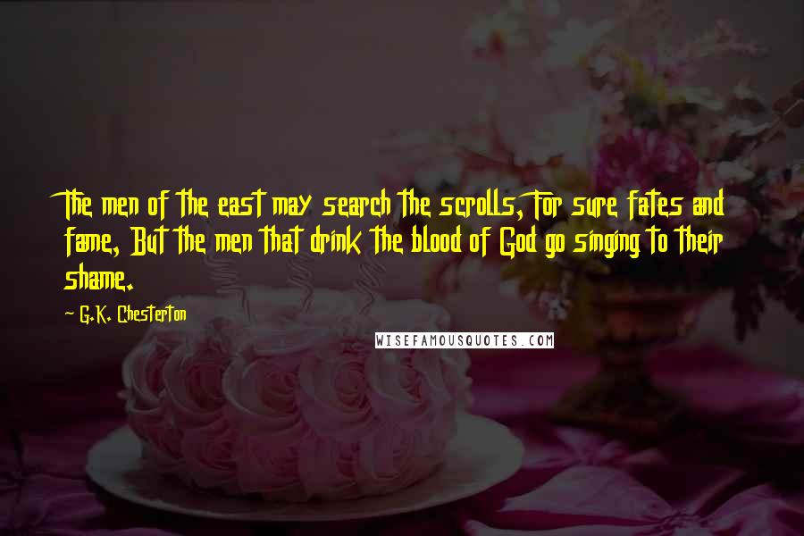 G.K. Chesterton Quotes: The men of the east may search the scrolls, For sure fates and fame, But the men that drink the blood of God go singing to their shame.