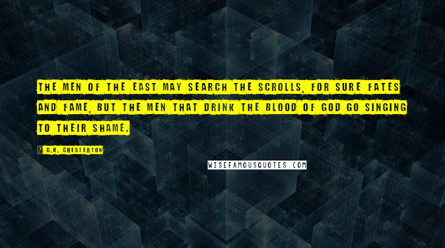 G.K. Chesterton Quotes: The men of the east may search the scrolls, For sure fates and fame, But the men that drink the blood of God go singing to their shame.