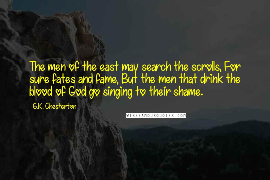 G.K. Chesterton Quotes: The men of the east may search the scrolls, For sure fates and fame, But the men that drink the blood of God go singing to their shame.