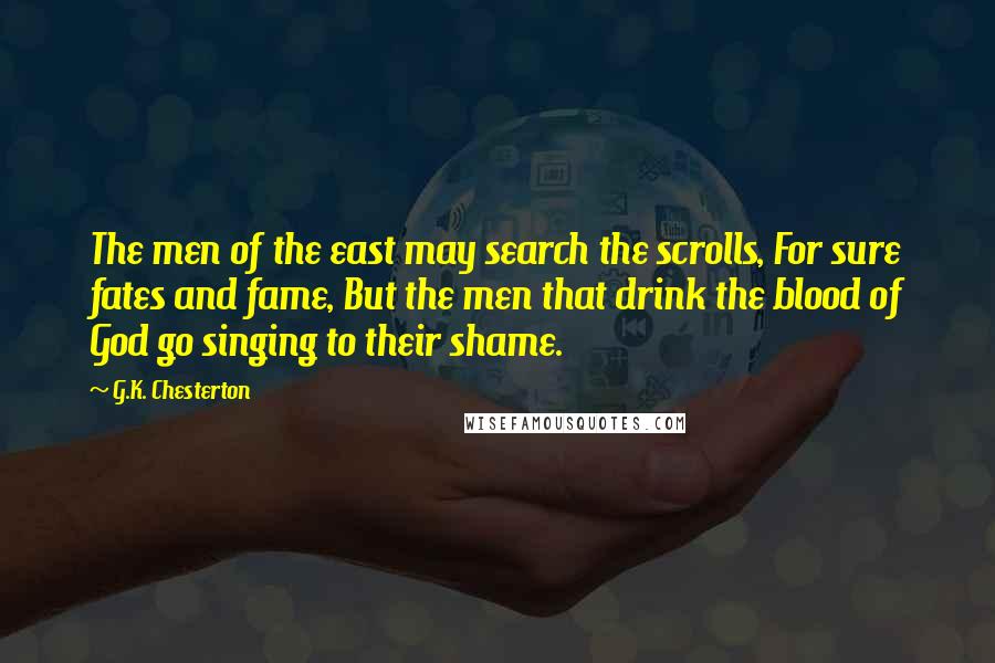 G.K. Chesterton Quotes: The men of the east may search the scrolls, For sure fates and fame, But the men that drink the blood of God go singing to their shame.