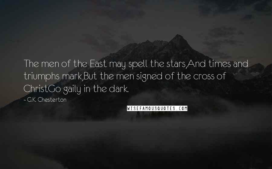 G.K. Chesterton Quotes: The men of the East may spell the stars,And times and triumphs mark,But the men signed of the cross of ChristGo gaily in the dark.