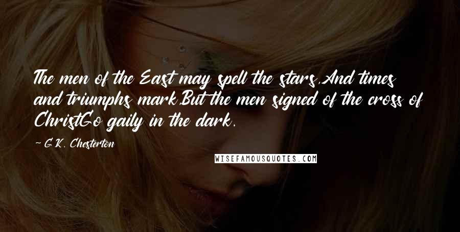 G.K. Chesterton Quotes: The men of the East may spell the stars,And times and triumphs mark,But the men signed of the cross of ChristGo gaily in the dark.