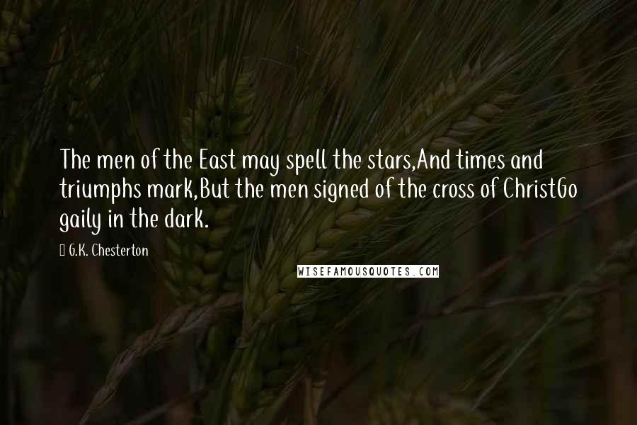 G.K. Chesterton Quotes: The men of the East may spell the stars,And times and triumphs mark,But the men signed of the cross of ChristGo gaily in the dark.