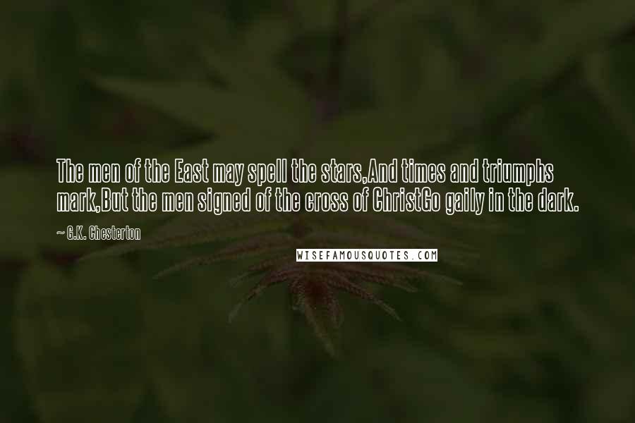 G.K. Chesterton Quotes: The men of the East may spell the stars,And times and triumphs mark,But the men signed of the cross of ChristGo gaily in the dark.