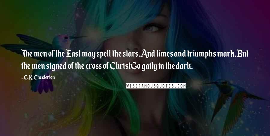 G.K. Chesterton Quotes: The men of the East may spell the stars,And times and triumphs mark,But the men signed of the cross of ChristGo gaily in the dark.