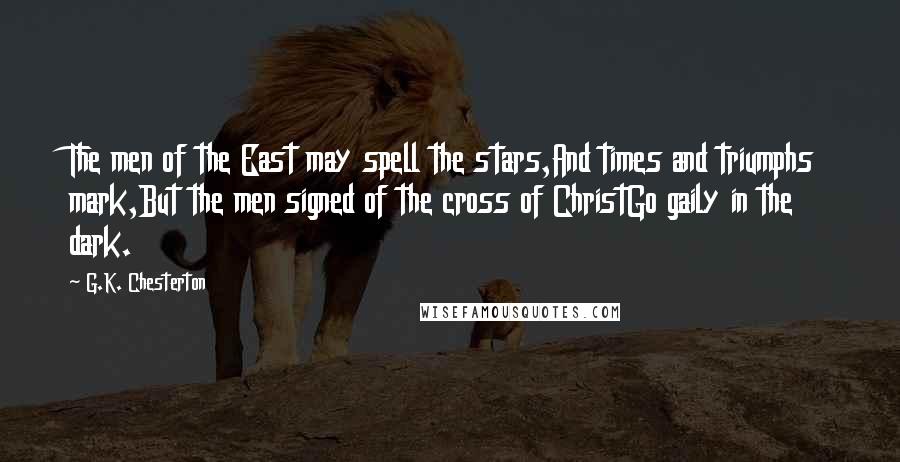 G.K. Chesterton Quotes: The men of the East may spell the stars,And times and triumphs mark,But the men signed of the cross of ChristGo gaily in the dark.