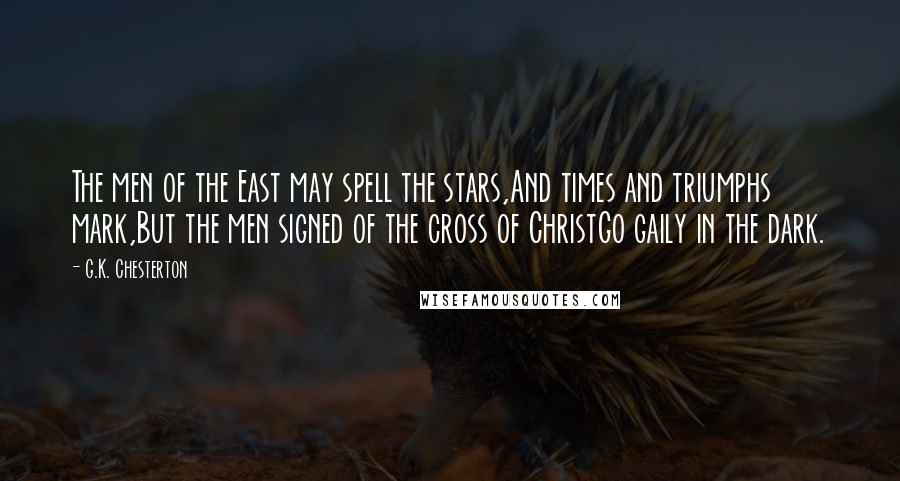 G.K. Chesterton Quotes: The men of the East may spell the stars,And times and triumphs mark,But the men signed of the cross of ChristGo gaily in the dark.