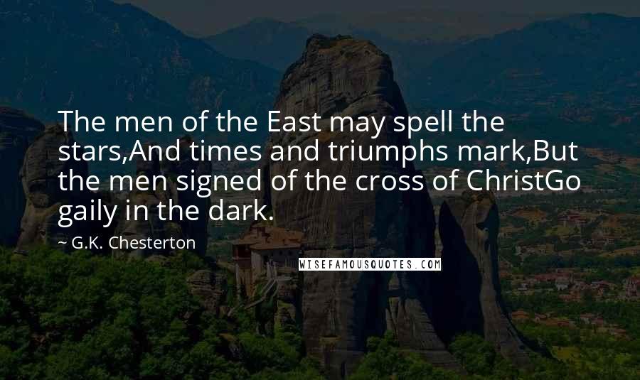 G.K. Chesterton Quotes: The men of the East may spell the stars,And times and triumphs mark,But the men signed of the cross of ChristGo gaily in the dark.