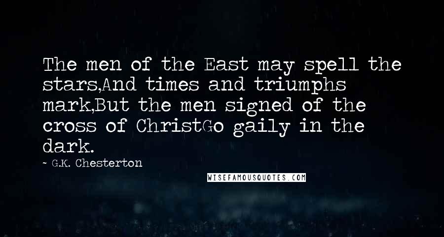 G.K. Chesterton Quotes: The men of the East may spell the stars,And times and triumphs mark,But the men signed of the cross of ChristGo gaily in the dark.