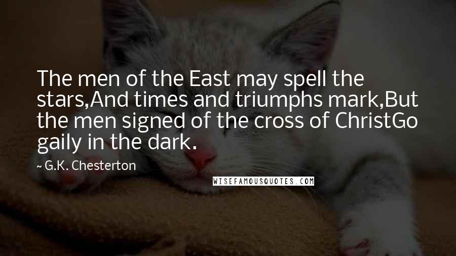 G.K. Chesterton Quotes: The men of the East may spell the stars,And times and triumphs mark,But the men signed of the cross of ChristGo gaily in the dark.