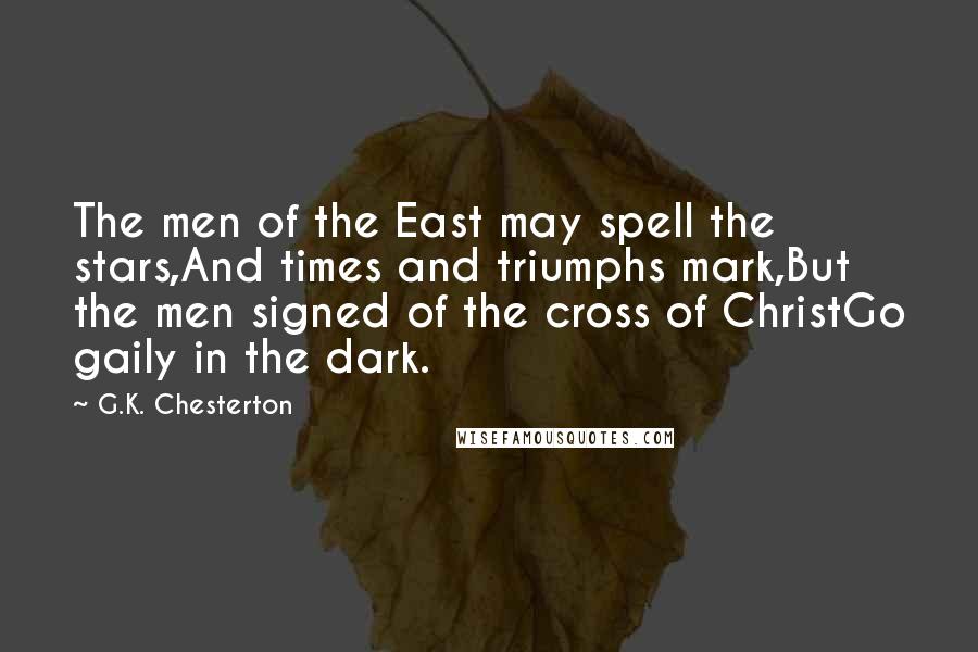 G.K. Chesterton Quotes: The men of the East may spell the stars,And times and triumphs mark,But the men signed of the cross of ChristGo gaily in the dark.