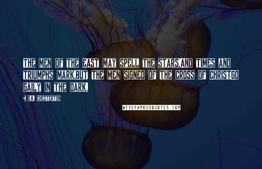 G.K. Chesterton Quotes: The men of the East may spell the stars,And times and triumphs mark,But the men signed of the cross of ChristGo gaily in the dark.