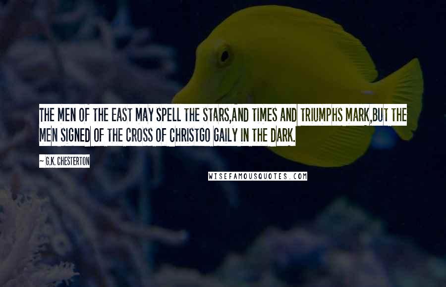 G.K. Chesterton Quotes: The men of the East may spell the stars,And times and triumphs mark,But the men signed of the cross of ChristGo gaily in the dark.