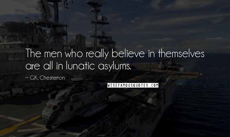 G.K. Chesterton Quotes: The men who really believe in themselves are all in lunatic asylums.