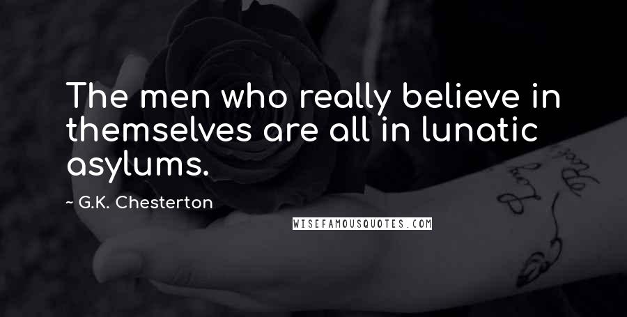G.K. Chesterton Quotes: The men who really believe in themselves are all in lunatic asylums.