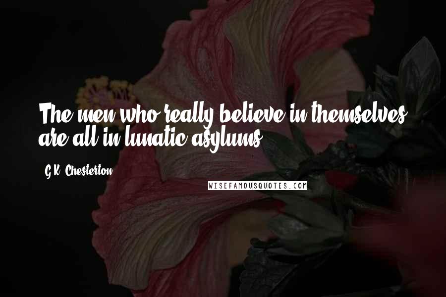 G.K. Chesterton Quotes: The men who really believe in themselves are all in lunatic asylums.