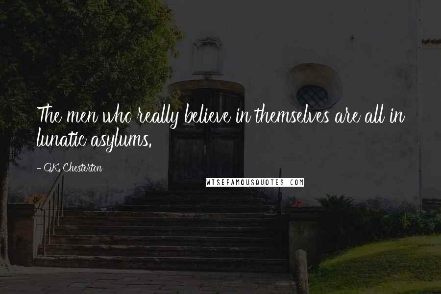 G.K. Chesterton Quotes: The men who really believe in themselves are all in lunatic asylums.