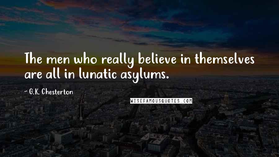 G.K. Chesterton Quotes: The men who really believe in themselves are all in lunatic asylums.