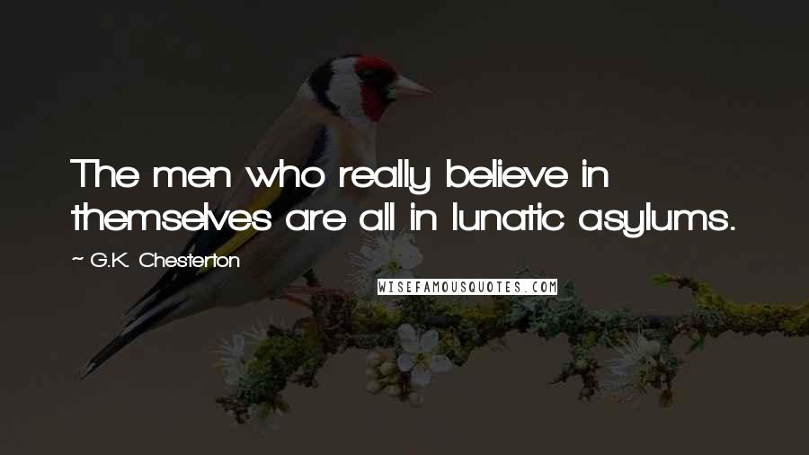 G.K. Chesterton Quotes: The men who really believe in themselves are all in lunatic asylums.
