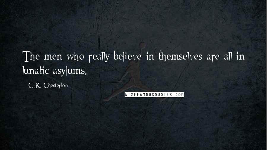G.K. Chesterton Quotes: The men who really believe in themselves are all in lunatic asylums.