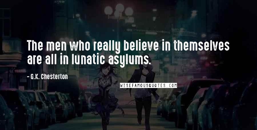G.K. Chesterton Quotes: The men who really believe in themselves are all in lunatic asylums.