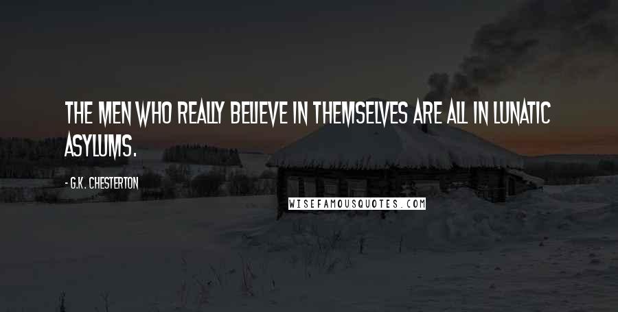 G.K. Chesterton Quotes: The men who really believe in themselves are all in lunatic asylums.