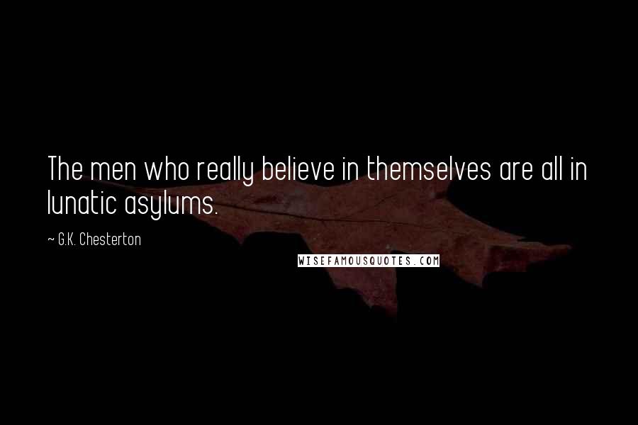 G.K. Chesterton Quotes: The men who really believe in themselves are all in lunatic asylums.