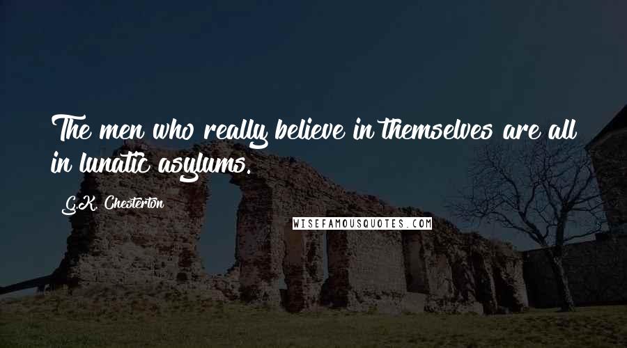 G.K. Chesterton Quotes: The men who really believe in themselves are all in lunatic asylums.