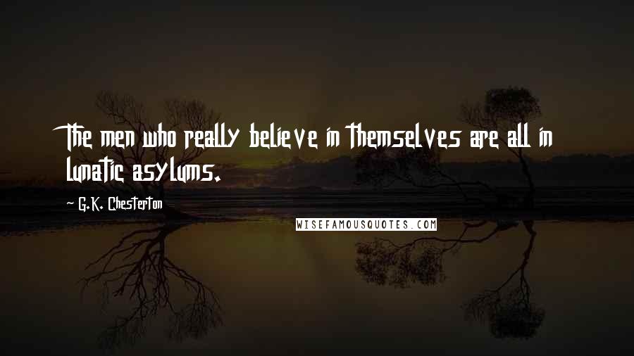 G.K. Chesterton Quotes: The men who really believe in themselves are all in lunatic asylums.