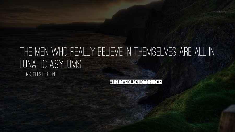G.K. Chesterton Quotes: The men who really believe in themselves are all in lunatic asylums.
