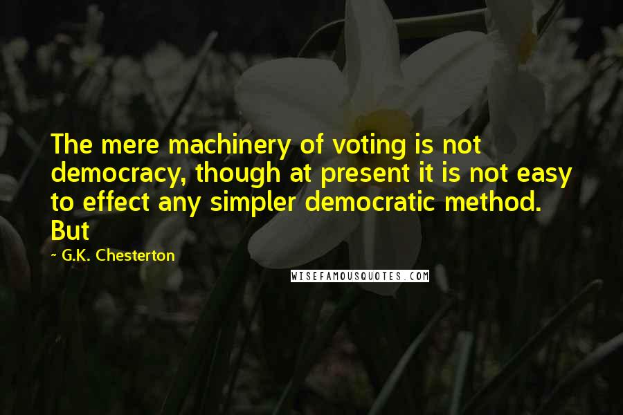 G.K. Chesterton Quotes: The mere machinery of voting is not democracy, though at present it is not easy to effect any simpler democratic method. But