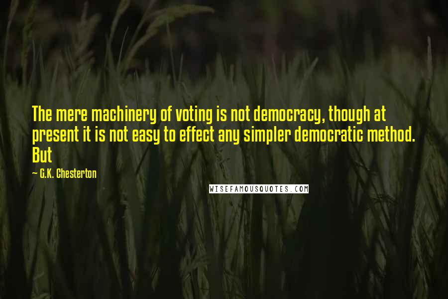 G.K. Chesterton Quotes: The mere machinery of voting is not democracy, though at present it is not easy to effect any simpler democratic method. But