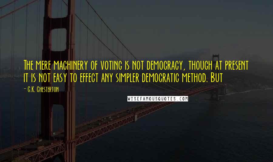 G.K. Chesterton Quotes: The mere machinery of voting is not democracy, though at present it is not easy to effect any simpler democratic method. But