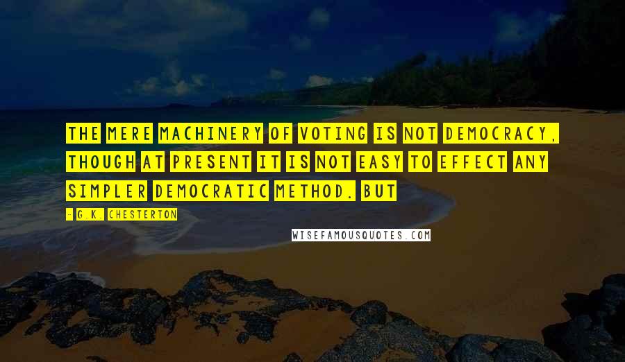 G.K. Chesterton Quotes: The mere machinery of voting is not democracy, though at present it is not easy to effect any simpler democratic method. But
