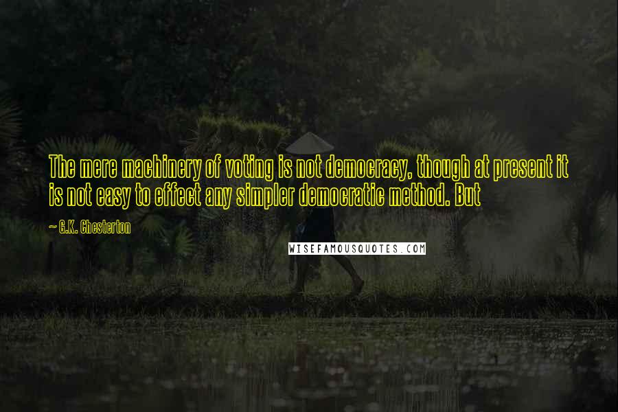 G.K. Chesterton Quotes: The mere machinery of voting is not democracy, though at present it is not easy to effect any simpler democratic method. But