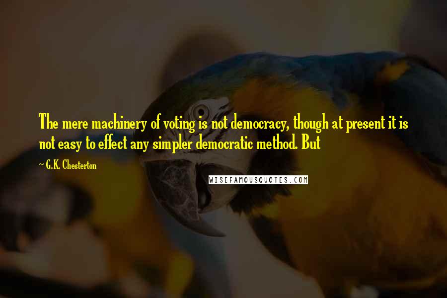 G.K. Chesterton Quotes: The mere machinery of voting is not democracy, though at present it is not easy to effect any simpler democratic method. But