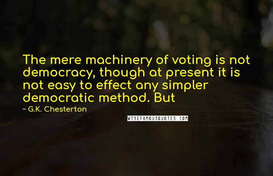 G.K. Chesterton Quotes: The mere machinery of voting is not democracy, though at present it is not easy to effect any simpler democratic method. But