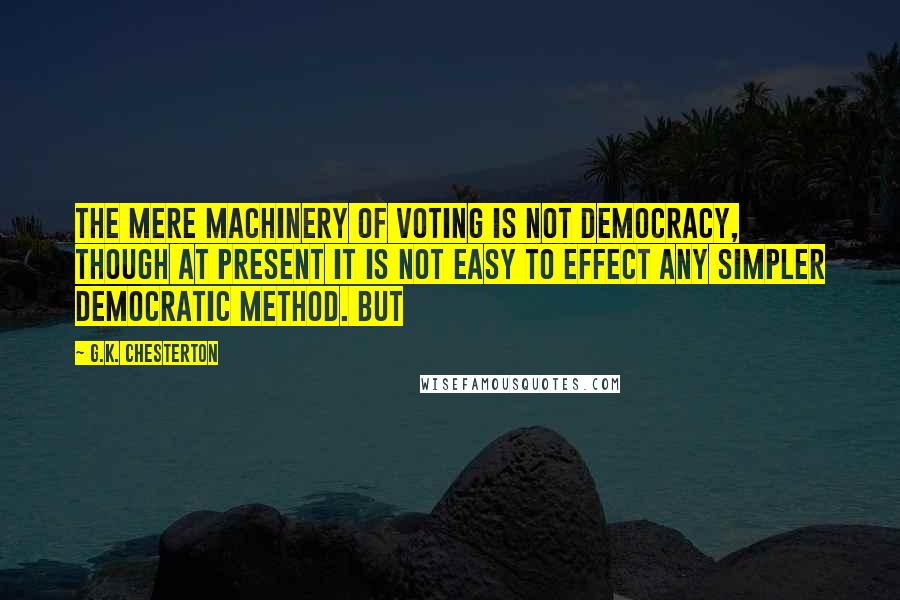 G.K. Chesterton Quotes: The mere machinery of voting is not democracy, though at present it is not easy to effect any simpler democratic method. But