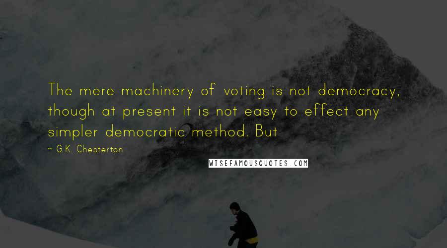 G.K. Chesterton Quotes: The mere machinery of voting is not democracy, though at present it is not easy to effect any simpler democratic method. But