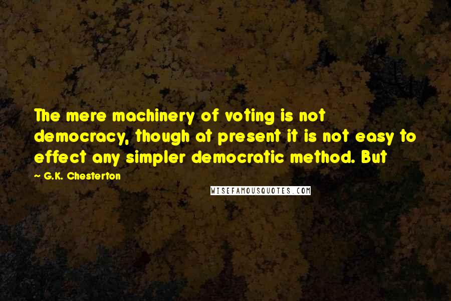 G.K. Chesterton Quotes: The mere machinery of voting is not democracy, though at present it is not easy to effect any simpler democratic method. But