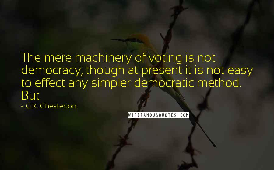 G.K. Chesterton Quotes: The mere machinery of voting is not democracy, though at present it is not easy to effect any simpler democratic method. But